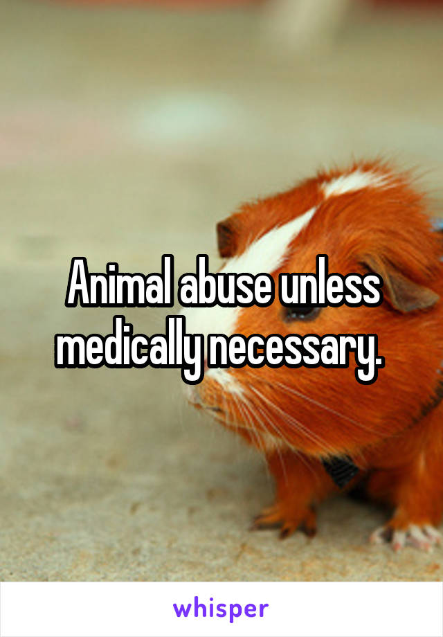Animal abuse unless medically necessary. 