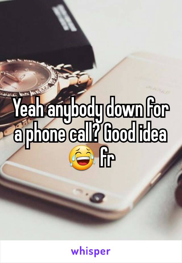 Yeah anybody down for a phone call? Good idea😂 fr