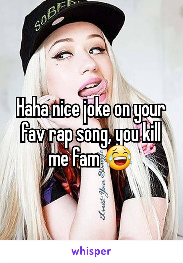 Haha nice joke on your fav rap song, you kill me fam 😂
