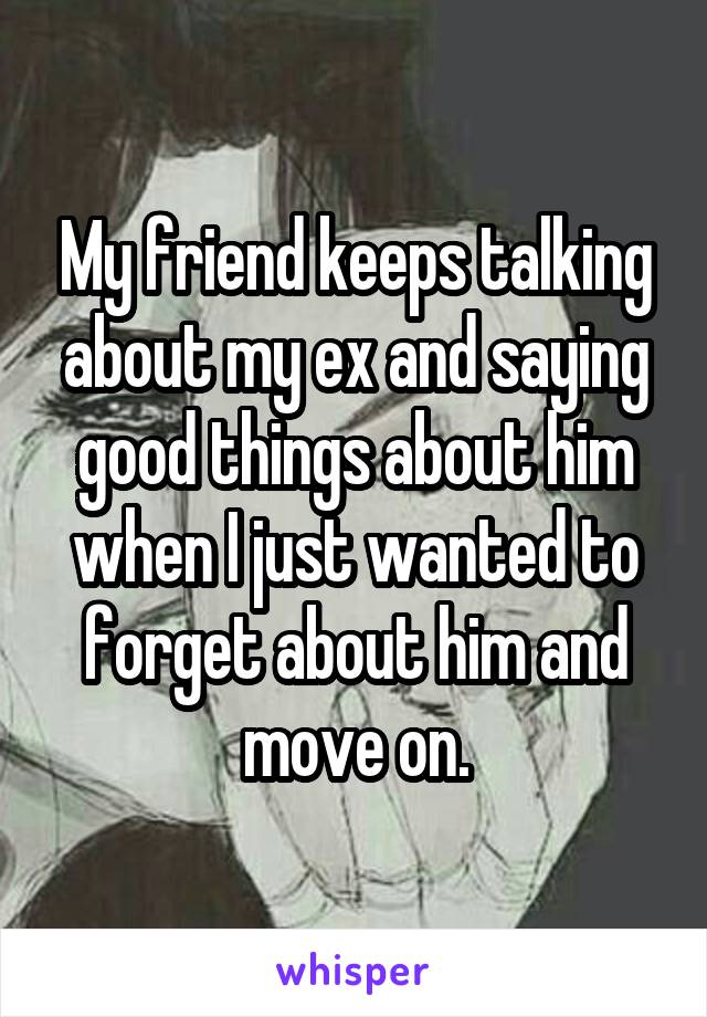 My friend keeps talking about my ex and saying good things about him when I just wanted to forget about him and move on.