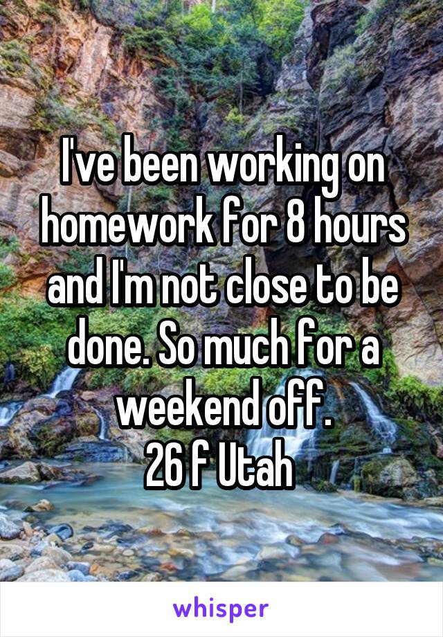 I've been working on homework for 8 hours and I'm not close to be done. So much for a weekend off.
26 f Utah 