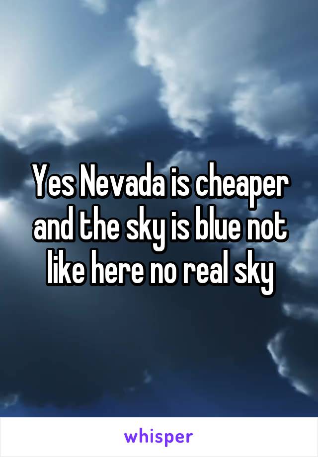 Yes Nevada is cheaper and the sky is blue not like here no real sky