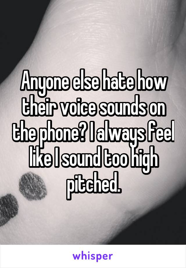 Anyone else hate how their voice sounds on the phone? I always feel like I sound too high pitched.