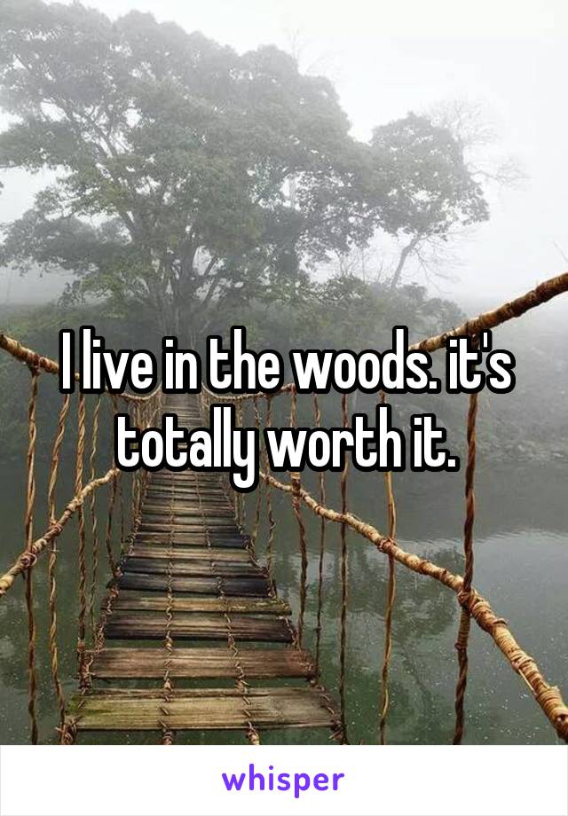 I live in the woods. it's totally worth it.