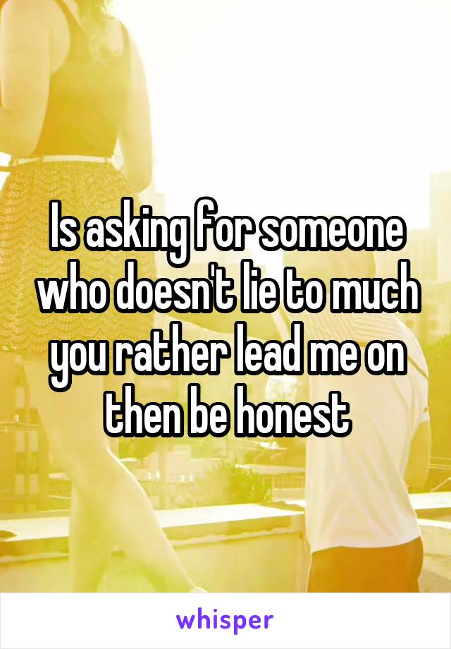 Is asking for someone who doesn't lie to much you rather lead me on then be honest
