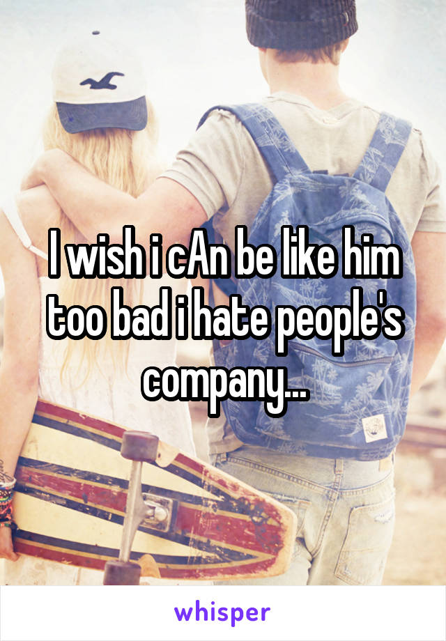 I wish i cAn be like him too bad i hate people's company...