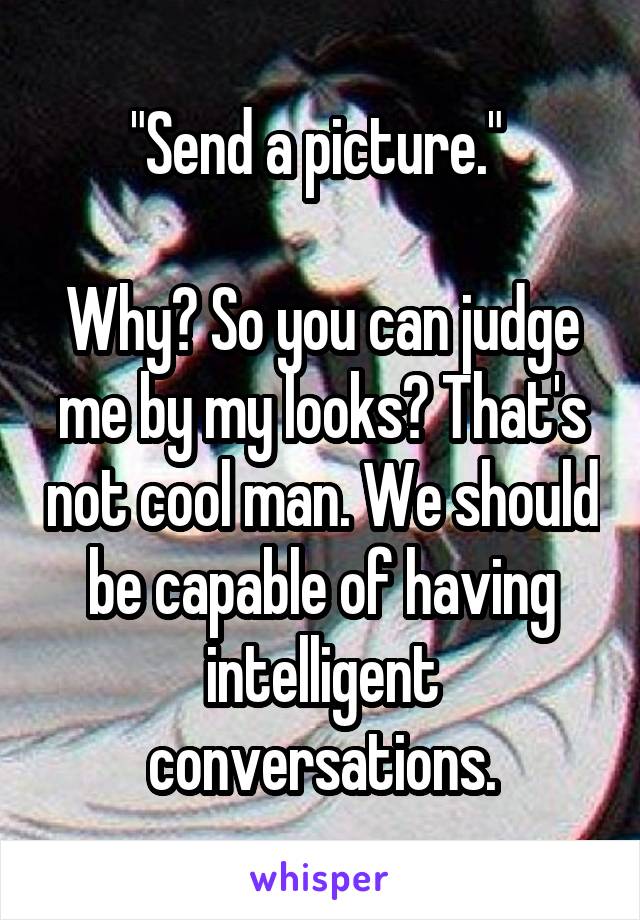 "Send a picture." 

Why? So you can judge me by my looks? That's not cool man. We should be capable of having intelligent conversations.