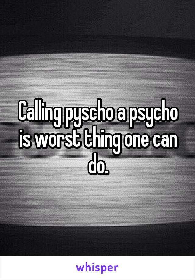 Calling pyscho a psycho is worst thing one can do.