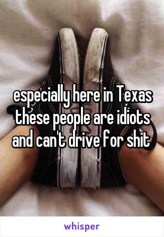 especially here in Texas these people are idiots and can't drive for shit 