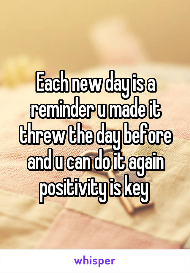 Each new day is a reminder u made it threw the day before and u can do it again positivity is key 