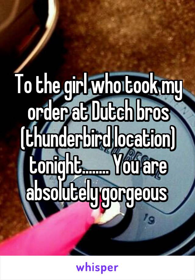 To the girl who took my order at Dutch bros (thunderbird location) tonight........ You are absolutely gorgeous 