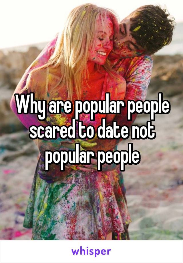Why are popular people scared to date not popular people