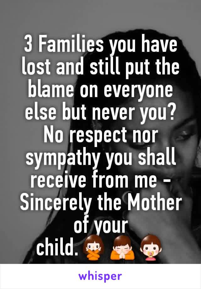 3 Families you have lost and still put the blame on everyone else but never you? No respect nor sympathy you shall receive from me -Sincerely the Mother of your child.🙅🙏👶