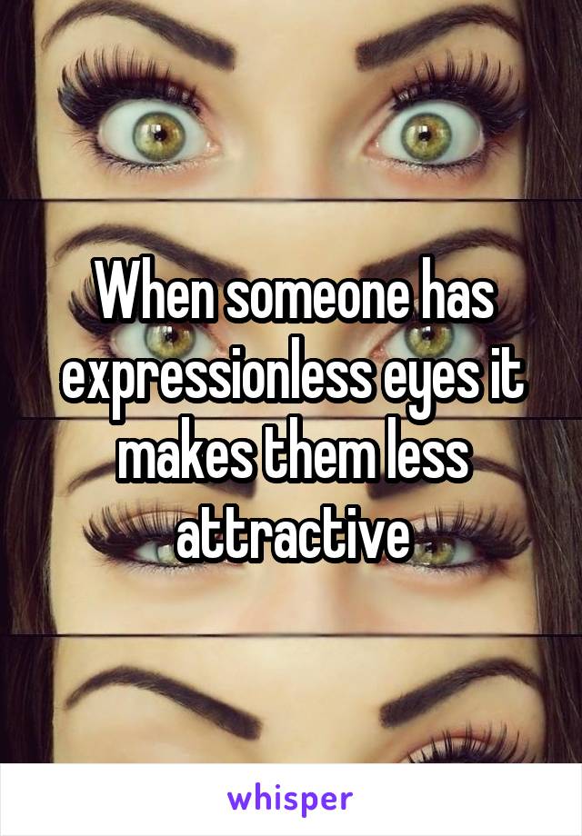 When someone has expressionless eyes it makes them less attractive