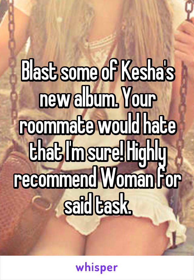 Blast some of Kesha's new album. Your roommate would hate that I'm sure! Highly recommend Woman for said task.