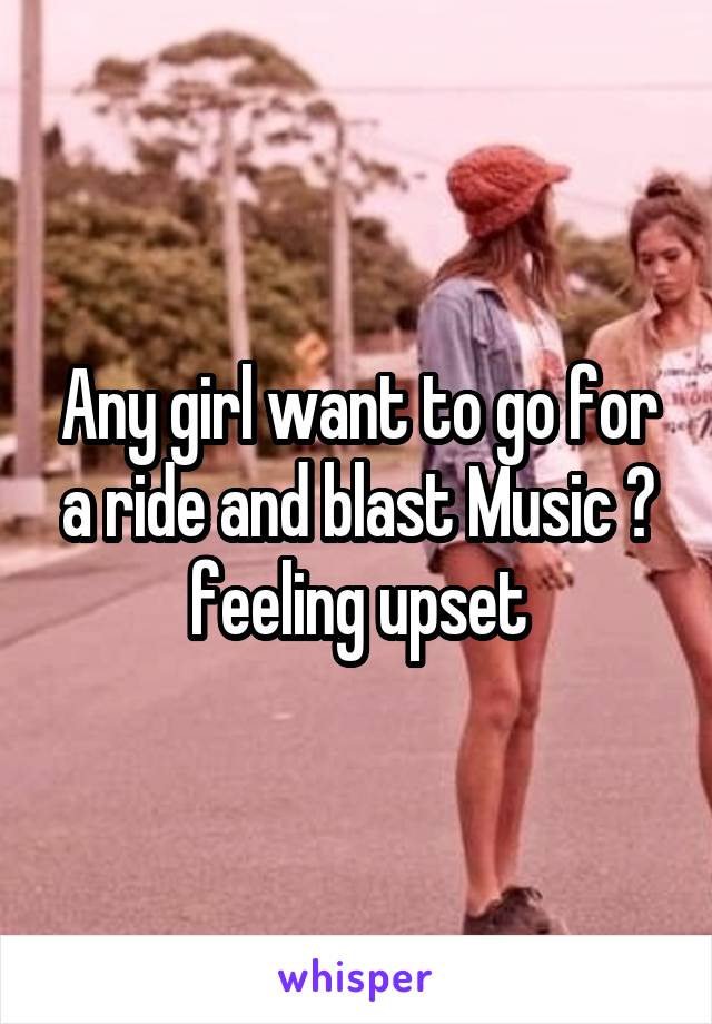 Any girl want to go for a ride and blast Music ? feeling upset