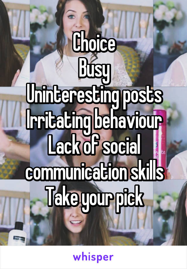 Choice
Busy
Uninteresting posts
Irritating behaviour
Lack of social communication skills
Take your pick
