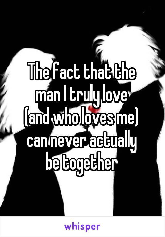 The fact that the 
man I truly love 
(and who loves me) 
can never actually 
be together 