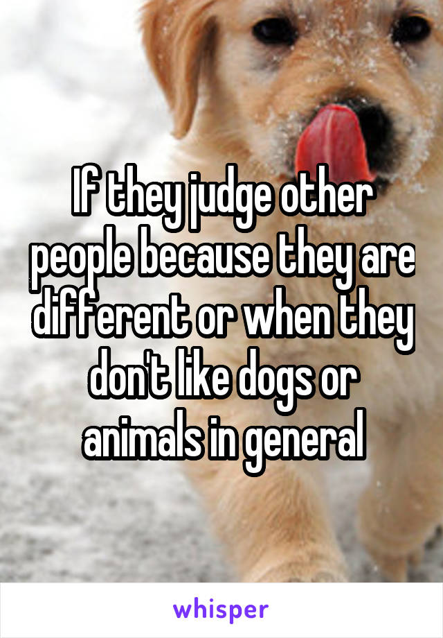 If they judge other people because they are different or when they don't like dogs or animals in general