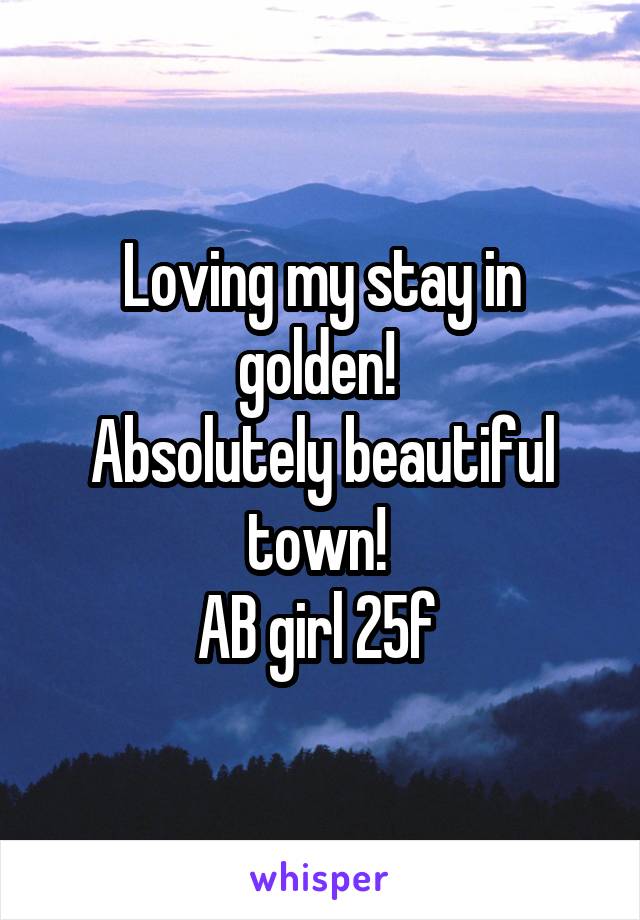 Loving my stay in golden! 
Absolutely beautiful town! 
AB girl 25f 