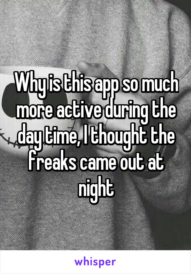 Why is this app so much more active during the day time, I thought the freaks came out at night