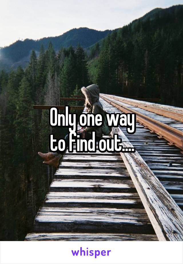 Only one way
to find out....
