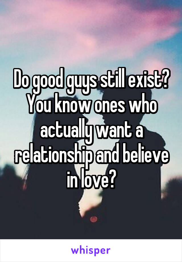 Do good guys still exist? You know ones who actually want a relationship and believe in love?