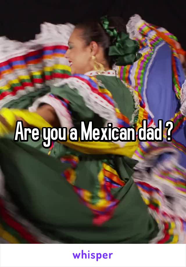 Are you a Mexican dad ?