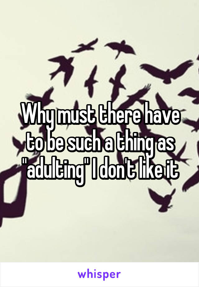 Why must there have to be such a thing as "adulting" I don't like it