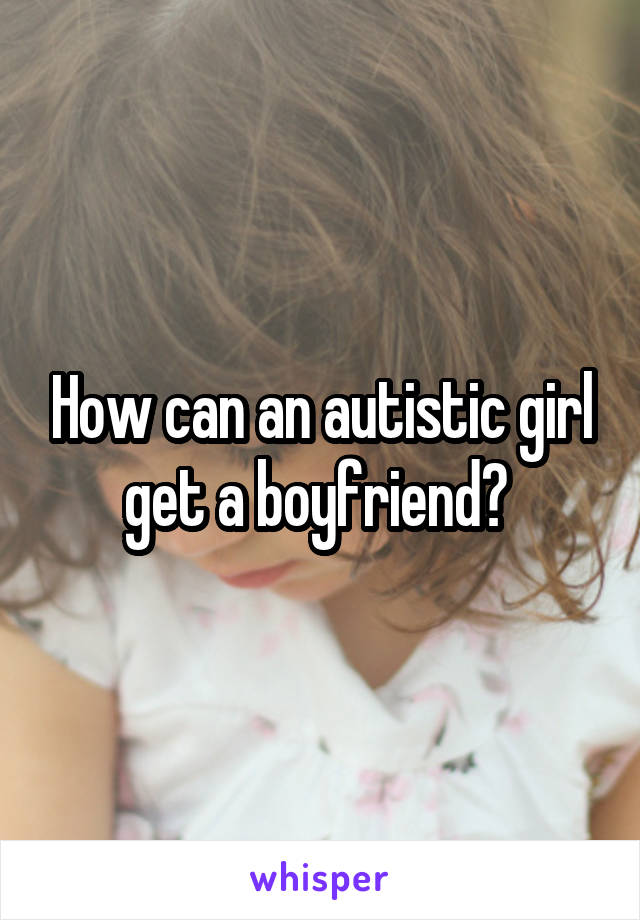 How can an autistic girl get a boyfriend? 