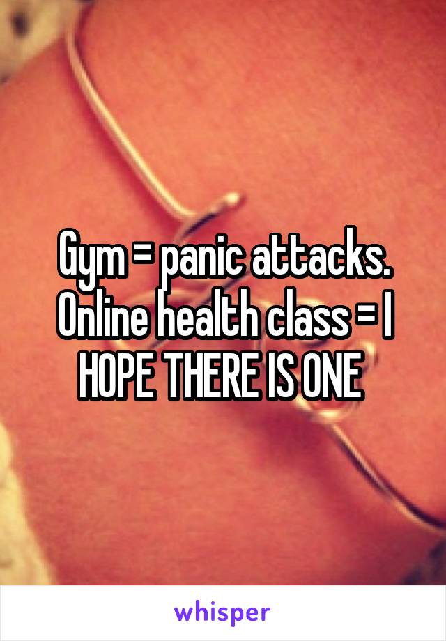 Gym = panic attacks. Online health class = I HOPE THERE IS ONE 
