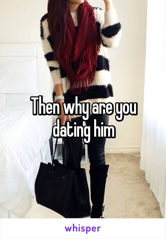 Then why are you dating him
