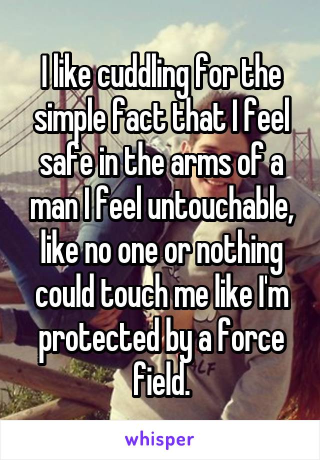 I like cuddling for the simple fact that I feel safe in the arms of a man I feel untouchable, like no one or nothing could touch me like I'm protected by a force field.