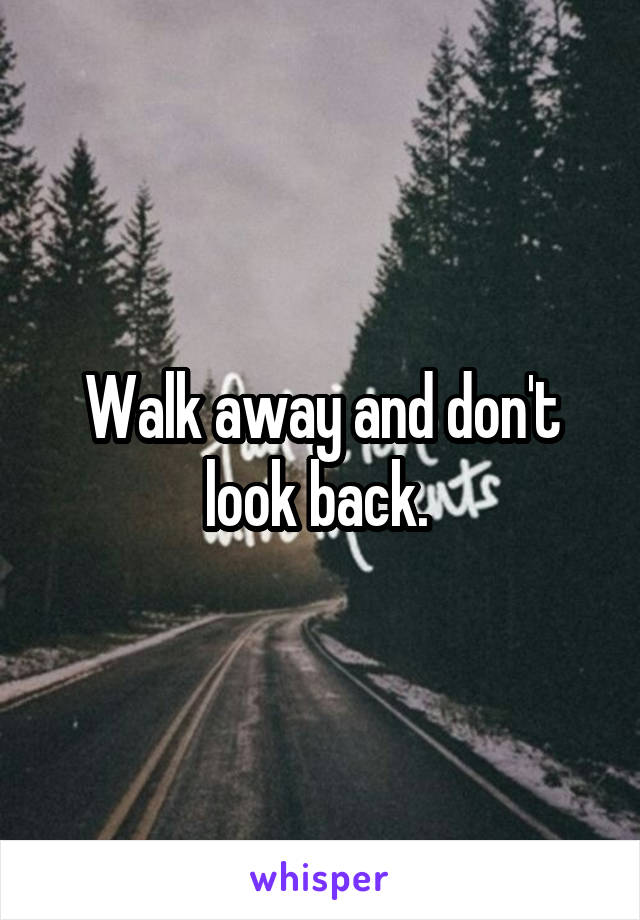 Walk away and don't look back. 