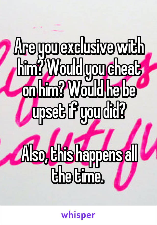 Are you exclusive with him? Would you cheat on him? Would he be upset if you did?

Also, this happens all the time. 
