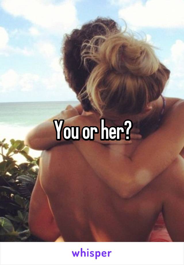 You or her?