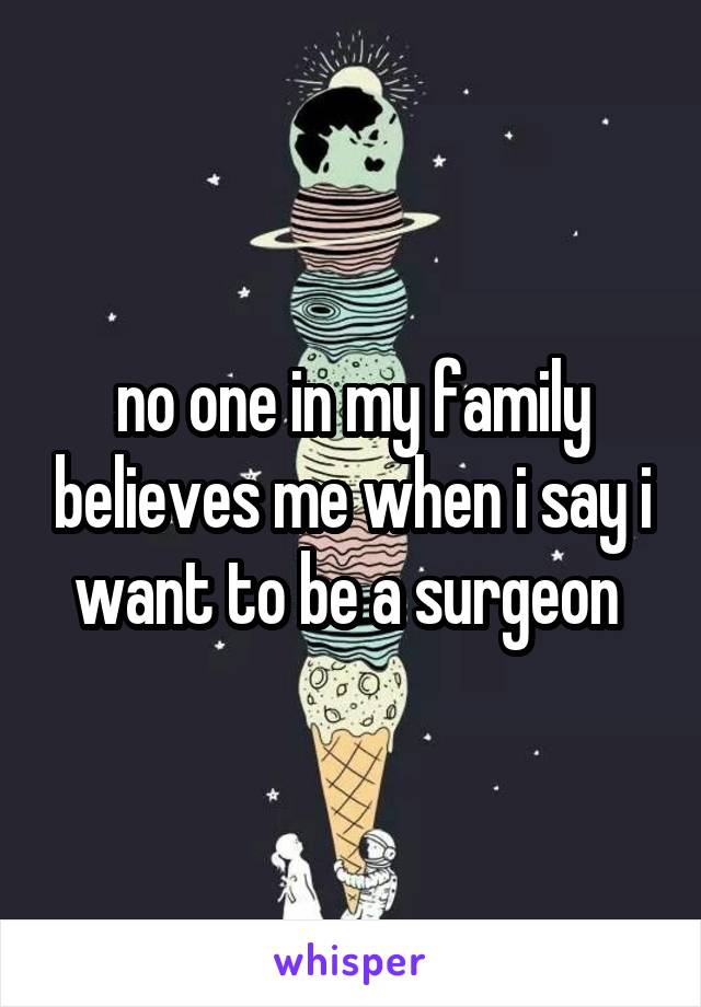 no one in my family believes me when i say i want to be a surgeon 
