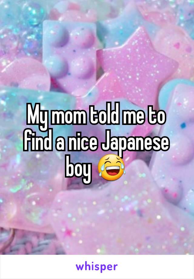 My mom told me to find a nice Japanese boy 😂
