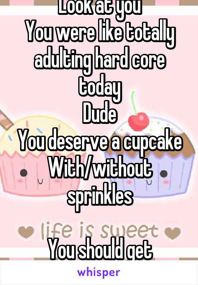 Look at you
You were like totally adulting hard core today
Dude
You deserve a cupcake
With/without sprinkles

You should get sprinkles