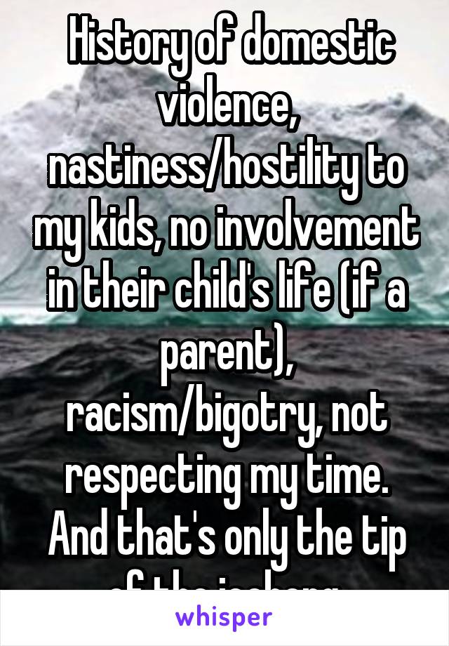  History of domestic violence, nastiness/hostility to my kids, no involvement in their child's life (if a parent), racism/bigotry, not respecting my time. And that's only the tip of the iceberg.