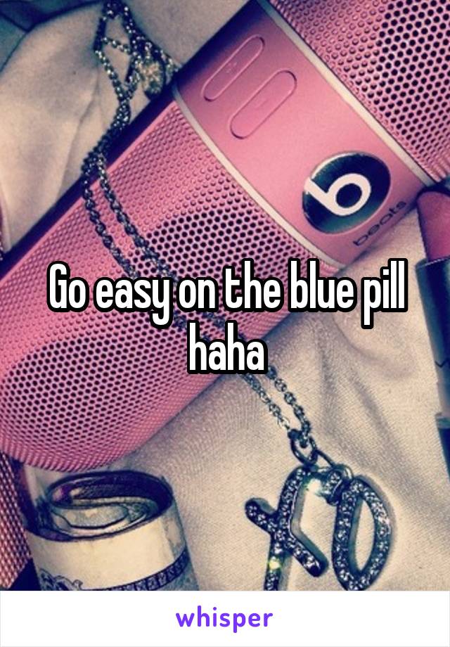 Go easy on the blue pill haha