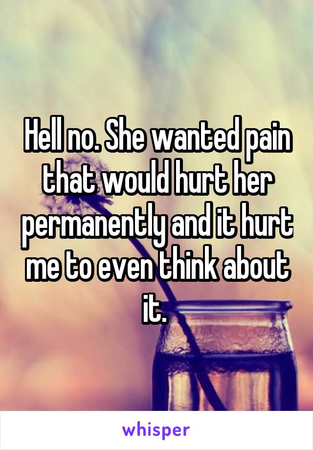 Hell no. She wanted pain that would hurt her permanently and it hurt me to even think about it. 