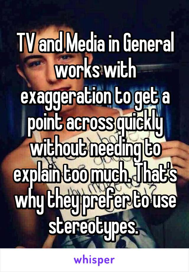 TV and Media in General works with exaggeration to get a point across quickly without needing to explain too much. That's why they prefer to use stereotypes. 