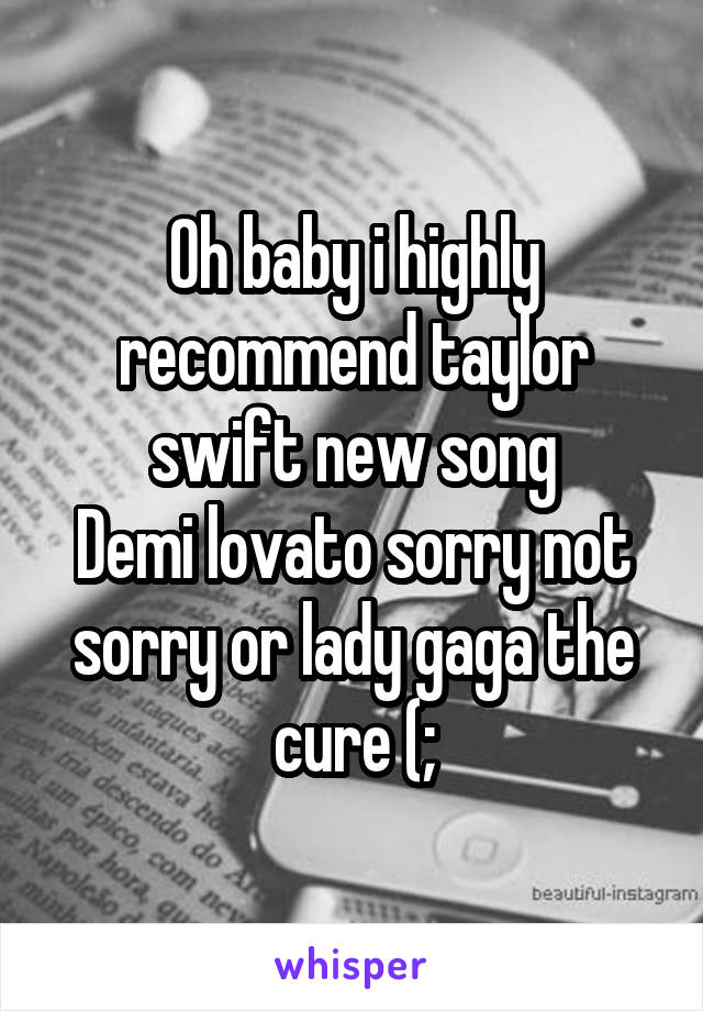 Oh baby i highly recommend taylor swift new song
Demi lovato sorry not sorry or lady gaga the cure (;