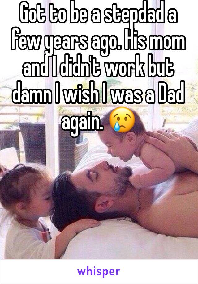 Got to be a stepdad a few years ago. His mom and I didn't work but damn I wish I was a Dad again. 😢