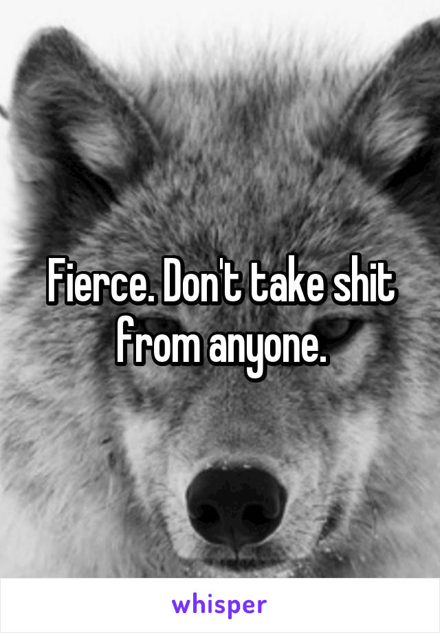 Fierce. Don't take shit from anyone.