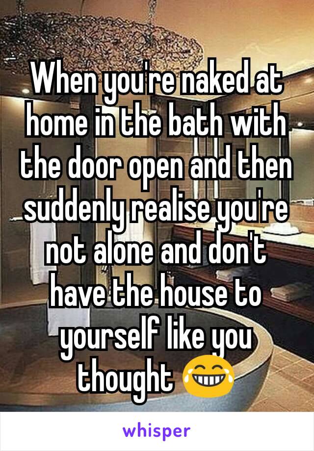When you're naked at home in the bath with the door open and then suddenly realise you're not alone and don't have the house to yourself like you thought 😂