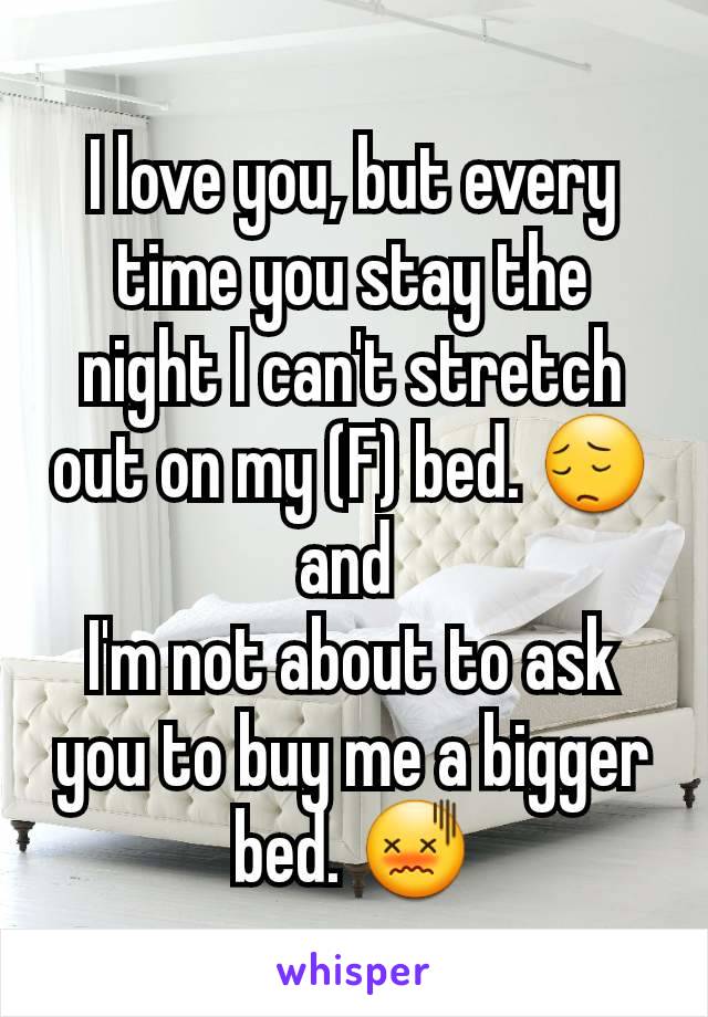 I love you, but every time you stay the night I can't stretch out on my (F) bed. 😔and 
I'm not about to ask you to buy me a bigger bed. 😖