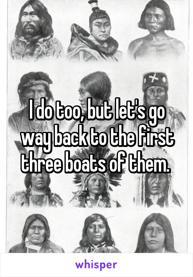 I do too, but let's go way back to the first three boats of them. 