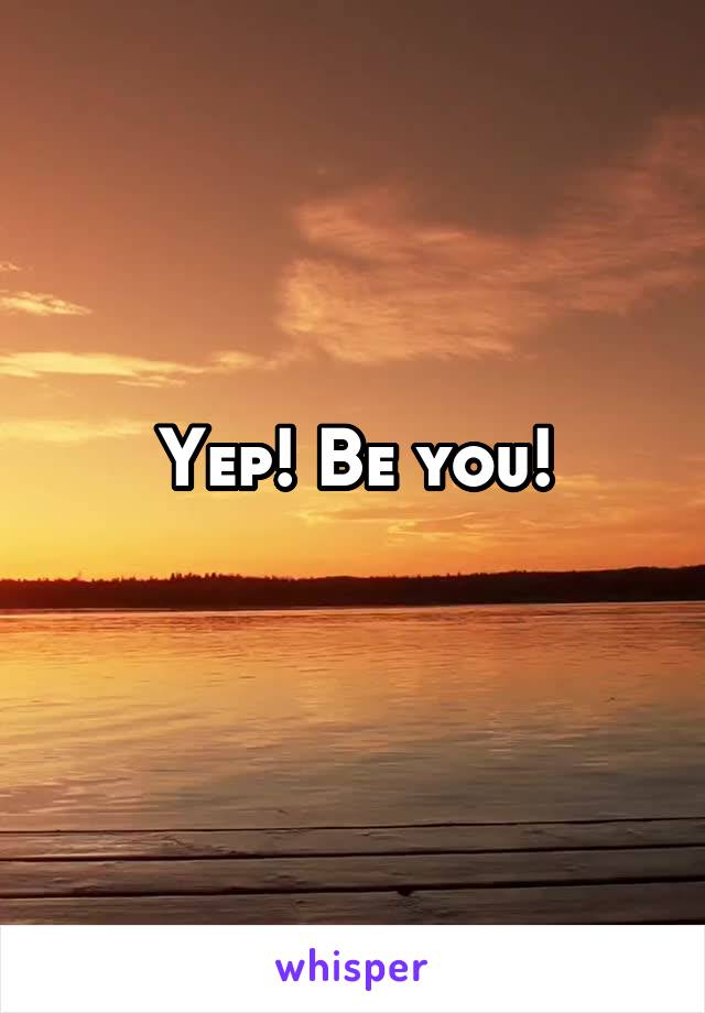 Yep! Be you!
